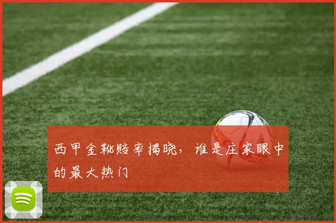 西甲金靴赔率揭晓，谁是庄家眼中的最大热门