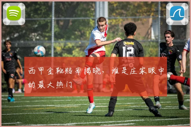 西甲金靴赔率揭晓，谁是庄家眼中的最大热门