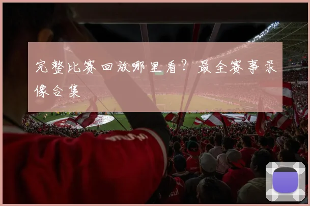 完整比赛回放哪里看?最全赛事录像合集