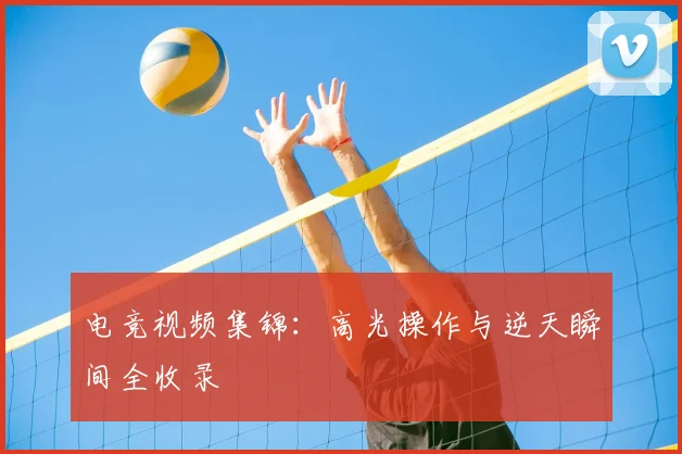 电竞视频集锦:高光操作与逆天瞬间全收录