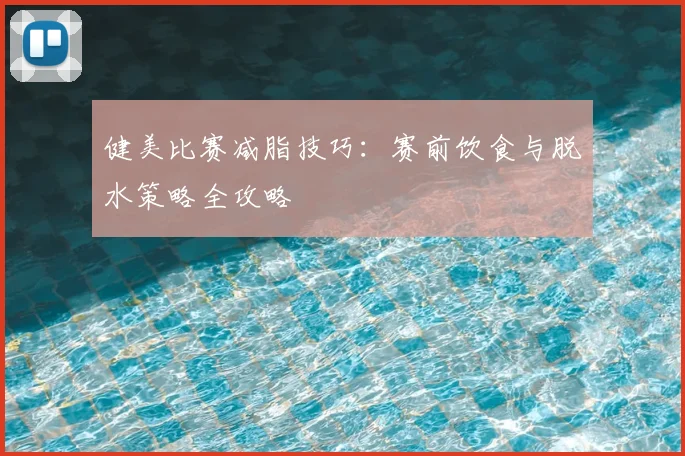 健美比赛减脂技巧:赛前饮食与脱水策略全攻略