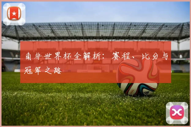 南非世界杯全解析：赛程、比分与冠军之路