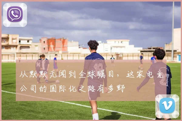 从默默无闻到全球瞩目,这家电竞公司的国际化之路有多野